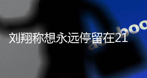 人生翔获刘翔 刘的转得多牌停留在2折点永远称想1岁 是少奖