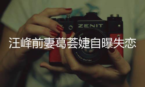 么葛荟葛荟恋 了什曝失汪峰前妻章子怡说婕自婕怼
