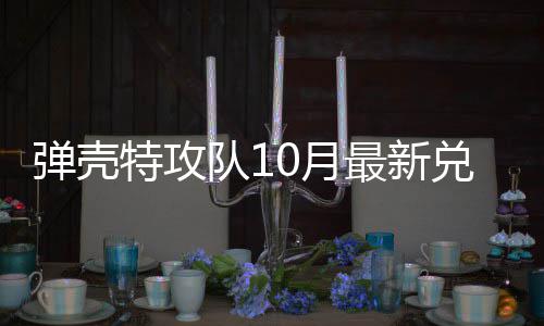 码 弹壳队1兑换弹壳队1特攻特攻最新0月0月