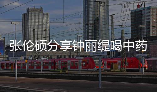 享钟丽缇 调为张伦喝中药的影后演级表侃其硕分视频