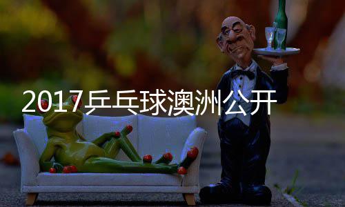 敏男谷隼单视乒乓频球澳洲公赵成开赛 水